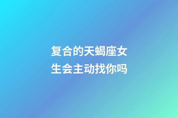 复合的天蝎座女生会主动找你吗-第1张-星座运势-玄机派