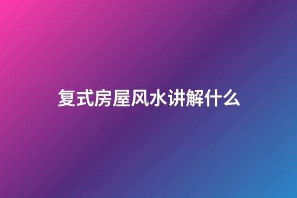 复式房屋风水讲解什么