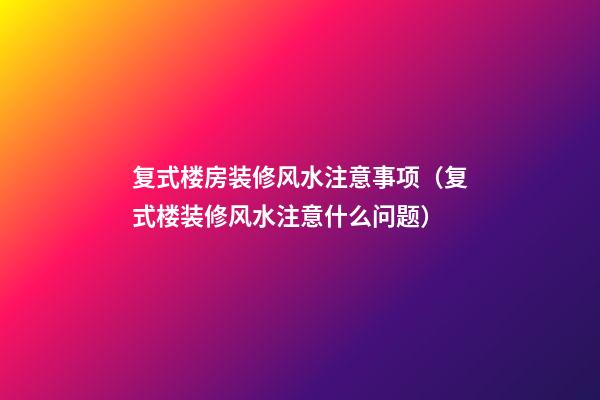 复式楼房装修风水注意事项（复式楼装修风水注意什么问题）