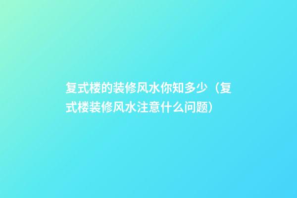 复式楼的装修风水你知多少（复式楼装修风水注意什么问题）