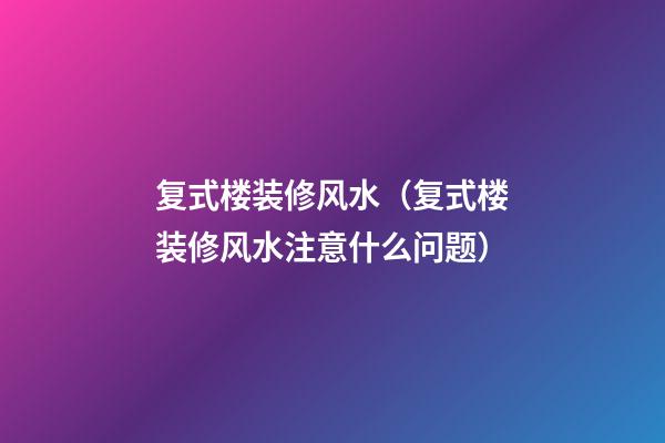 复式楼装修风水（复式楼装修风水注意什么问题）