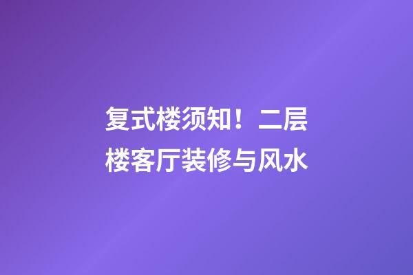 复式楼须知！二层楼客厅装修与风水