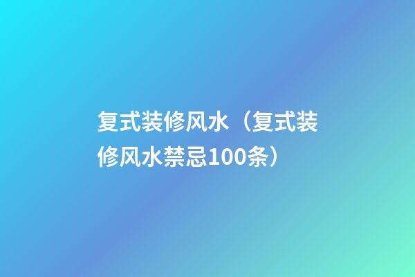 复式装修风水（复式装修风水禁忌100条）