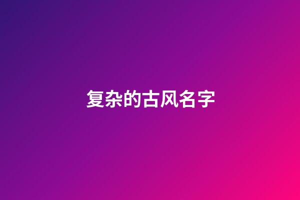 复杂的古风名字(复杂古风名字男)-第1张-男孩起名-玄机派