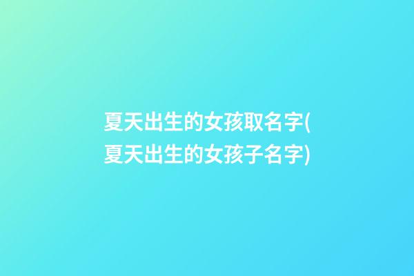 夏天出生的女孩取名字(夏天出生的女孩子名字)