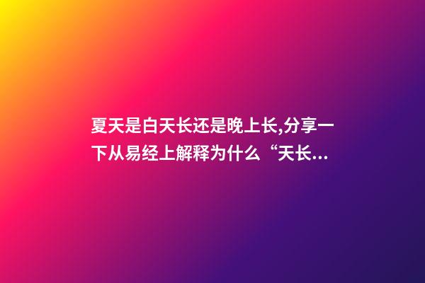 夏天是白天长还是晚上长,分享一下从易经上解释为什么“天长日久”是“夏至”的昵称-第1张-观点-玄机派