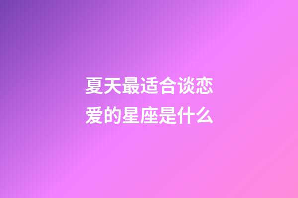 夏天最适合谈恋爱的星座是什么-第1张-星座运势-玄机派