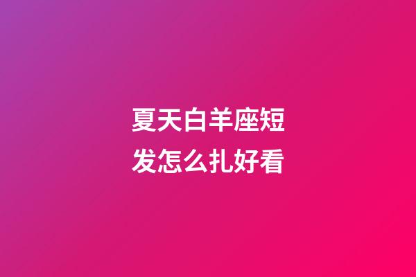 夏天白羊座短发怎么扎好看-第1张-星座运势-玄机派