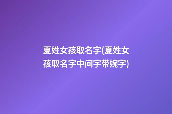 夏姓女孩取名字(夏姓女孩取名字中间字带婉字)