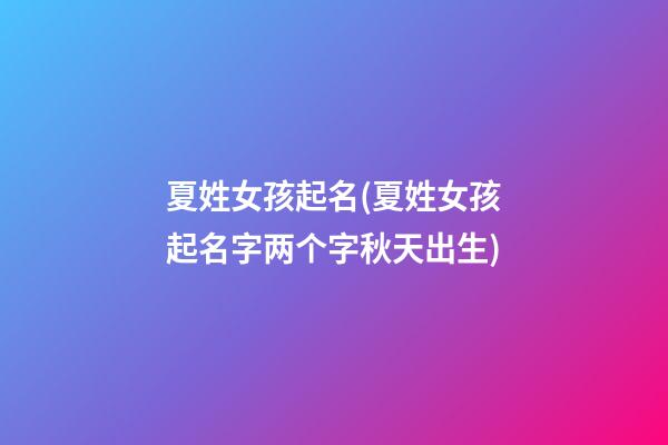 夏姓女孩起名(夏姓女孩起名字两个字秋天出生)