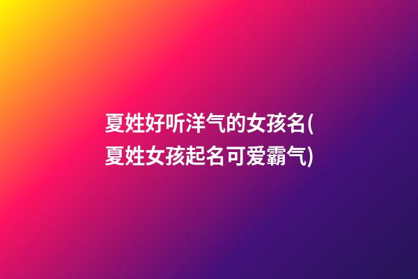 夏姓好听洋气的女孩名(夏姓女孩起名可爱霸气)