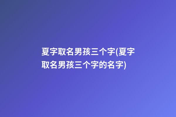 夏字取名男孩三个字(夏字取名男孩三个字的名字)