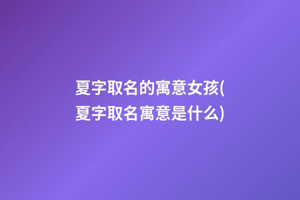 夏字取名的寓意女孩(夏字取名寓意是什么)