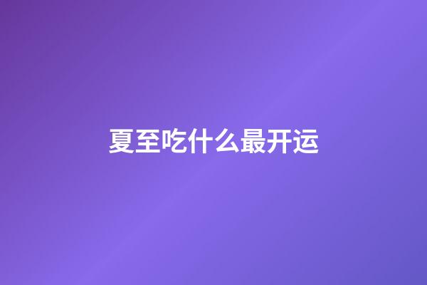 夏至吃什么最开运