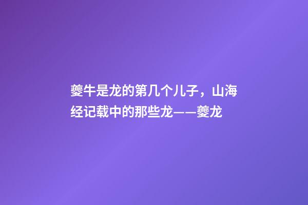 夔牛是龙的第几个儿子，山海经记载中的那些龙——夔龙-第1张-观点-玄机派