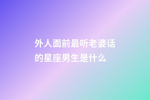 外人面前最听老婆话的星座男生是什么-第1张-星座运势-玄机派