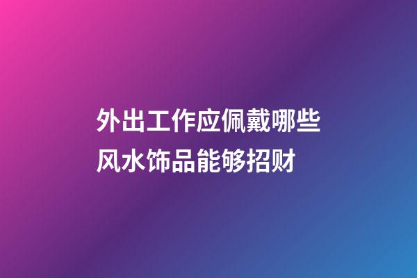 外出工作应佩戴哪些风水饰品能够招财