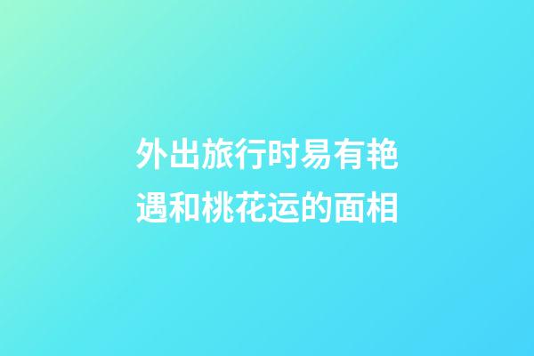 外出旅行时易有艳遇和桃花运的面相