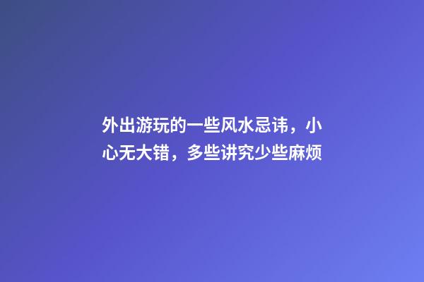 外出游玩的一些风水忌讳，小心无大错，多些讲究少些麻烦