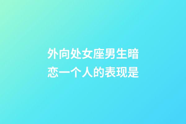 外向处女座男生暗恋一个人的表现是-第1张-星座运势-玄机派