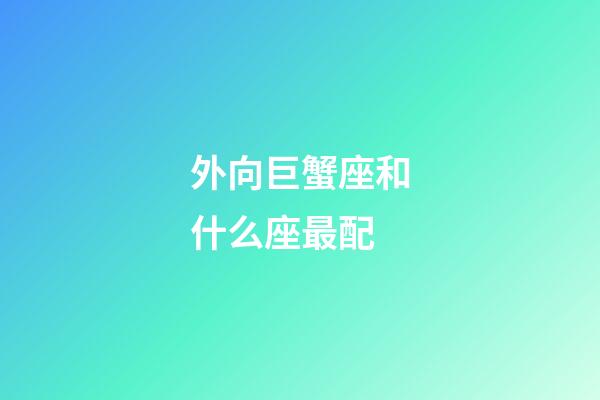 外向巨蟹座和什么座最配-第1张-星座运势-玄机派