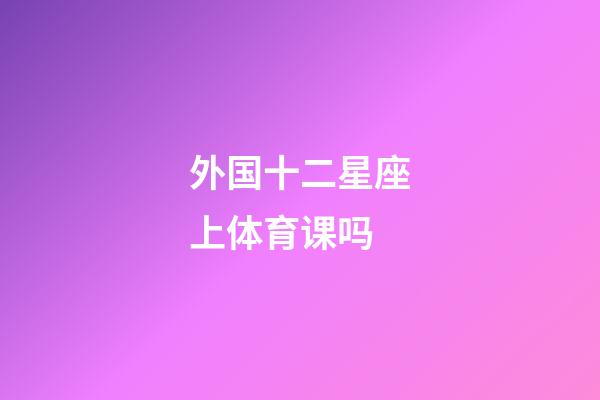 外国十二星座上体育课吗-第1张-星座运势-玄机派