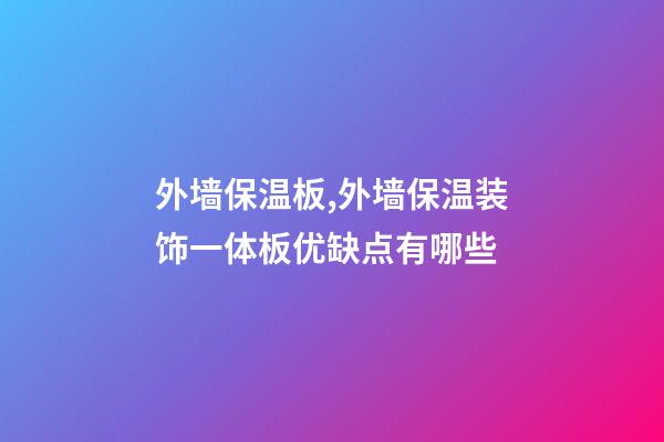 外墙保温板,外墙保温装饰一体板优缺点有哪些-第1张-观点-玄机派