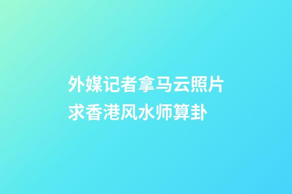 外媒记者拿马云照片求香港风水师算卦