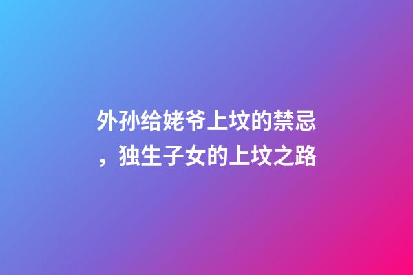 外孙给姥爷上坟的禁忌，独生子女的上坟之路-第1张-观点-玄机派