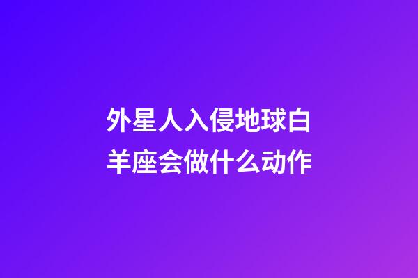 外星人入侵地球白羊座会做什么动作-第1张-星座运势-玄机派