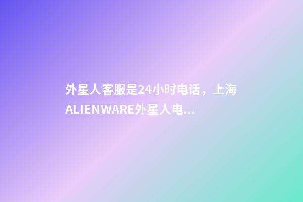 外星人客服是24小时电话，上海ALIENWARE外星人电脑笔记本专卖店