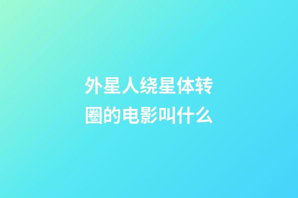 外星人绕星体转圈的电影叫什么-第1张-星座运势-玄机派