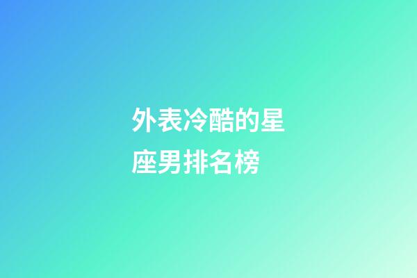 外表冷酷的星座男排名榜-第1张-星座运势-玄机派