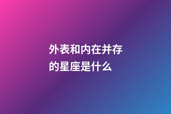 外表和内在并存的星座是什么-第1张-星座运势-玄机派