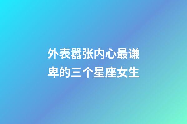 外表嚣张内心最谦卑的三个星座女生-第1张-星座运势-玄机派