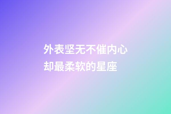 外表坚无不催内心却最柔软的星座-第1张-星座运势-玄机派