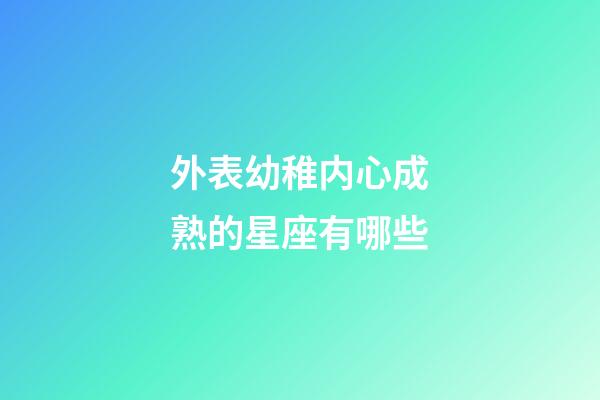 外表幼稚内心成熟的星座有哪些-第1张-星座运势-玄机派