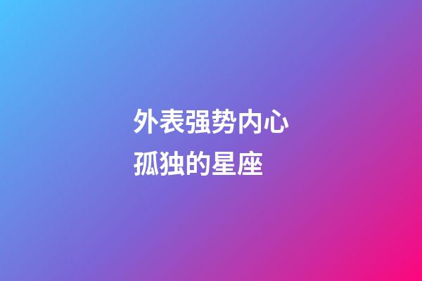 外表强势内心孤独的星座-第1张-星座运势-玄机派