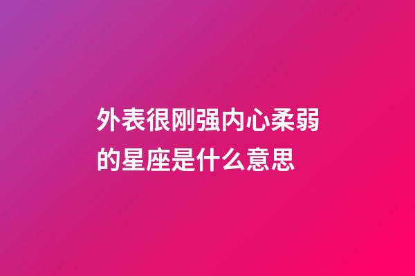 外表很刚强内心柔弱的星座是什么意思-第1张-星座运势-玄机派