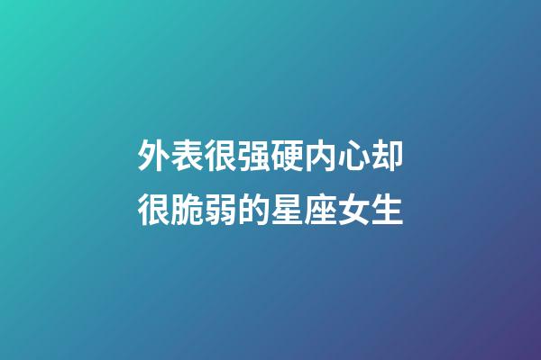 外表很强硬内心却很脆弱的星座女生-第1张-星座运势-玄机派