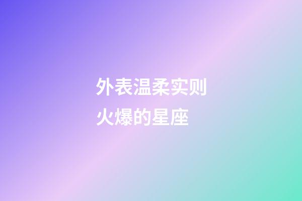 外表温柔实则火爆的星座-第1张-星座运势-玄机派