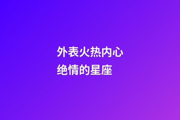 外表火热内心绝情的星座-第1张-星座运势-玄机派