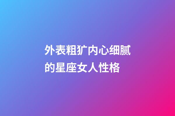 外表粗犷内心细腻的星座女人性格-第1张-星座运势-玄机派