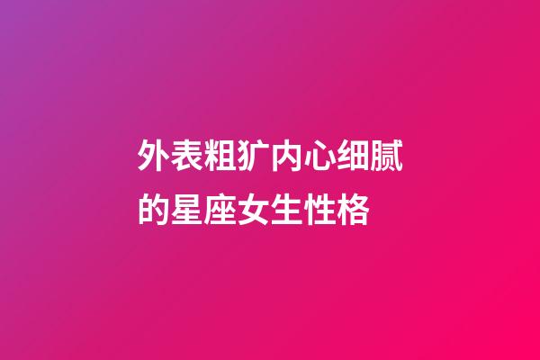 外表粗犷内心细腻的星座女生性格-第1张-星座运势-玄机派
