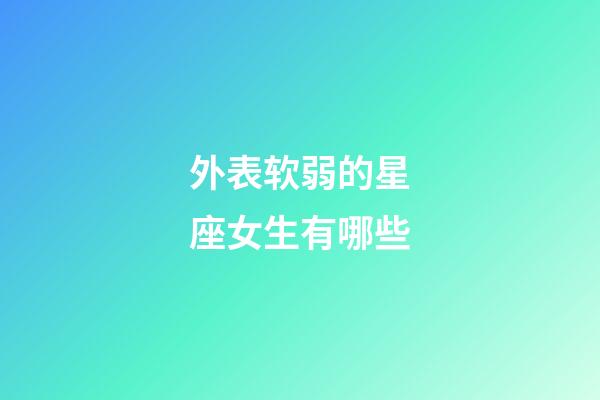 外表软弱的星座女生有哪些-第1张-星座运势-玄机派