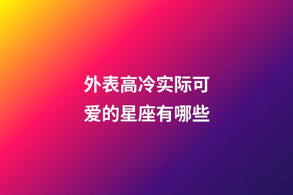 外表高冷实际可爱的星座有哪些-第1张-星座运势-玄机派