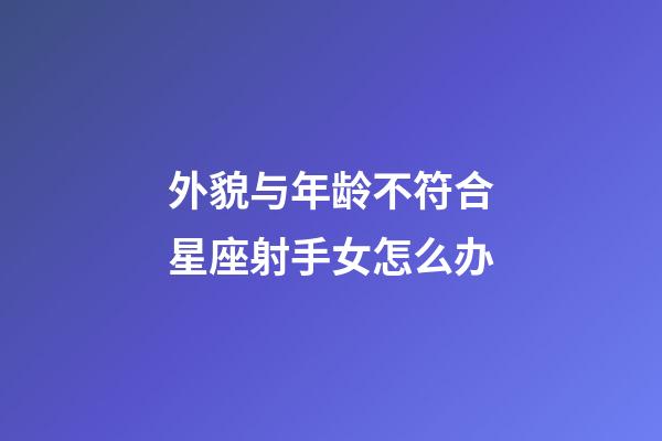 外貌与年龄不符合星座射手女怎么办-第1张-星座运势-玄机派