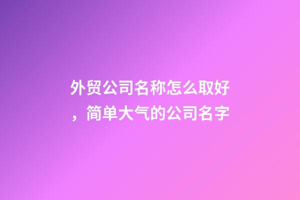 外贸公司名称怎么取好，简单大气的公司名字-第1张-公司起名-玄机派