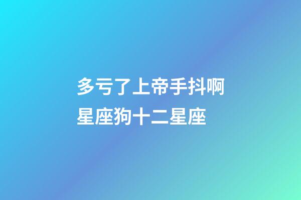 多亏了上帝手抖啊星座狗十二星座-第1张-星座运势-玄机派