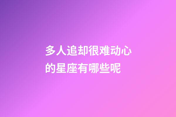 多人追却很难动心的星座有哪些呢-第1张-星座运势-玄机派